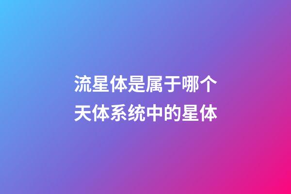 流星体是属于哪个天体系统中的星体-第1张-星座运势-玄机派