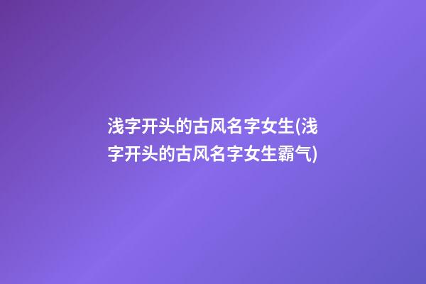 浅字开头的古风名字女生(浅字开头的古风名字女生霸气)