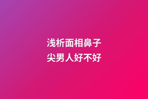 浅析面相鼻子尖男人好不好