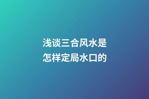 浅谈三合风水是怎样定局水口的