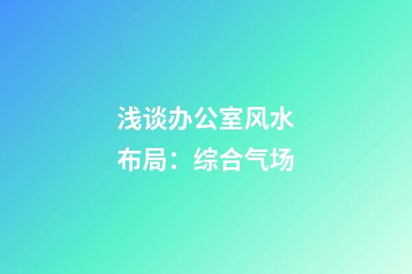 浅谈办公室风水布局：综合气场