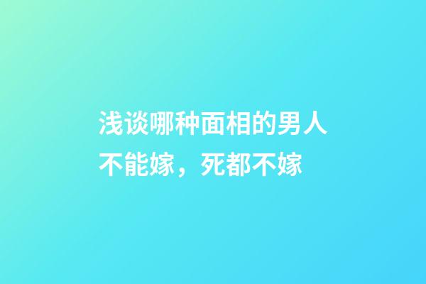 浅谈哪种面相的男人不能嫁，死都不嫁