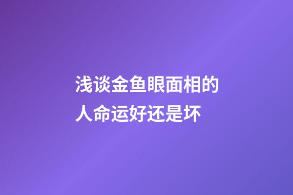 浅谈金鱼眼面相的人命运好还是坏