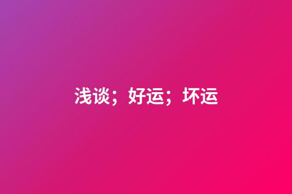 浅谈；好运；坏运