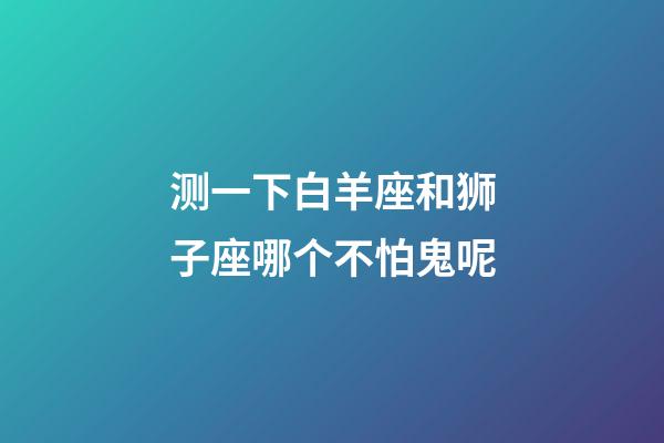 测一下白羊座和狮子座哪个不怕鬼呢-第1张-星座运势-玄机派