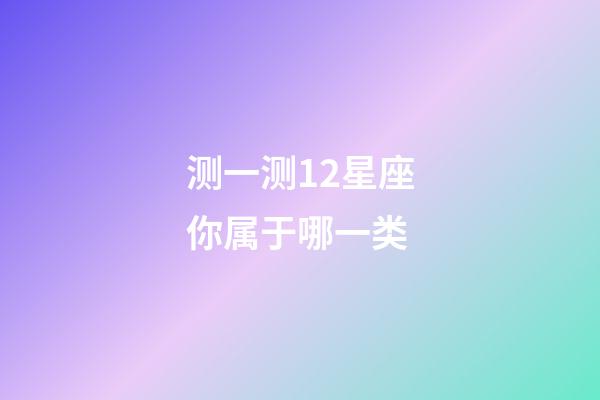 测一测12星座你属于哪一类（测试自己真正星座）-第1张-星座运势-玄机派
