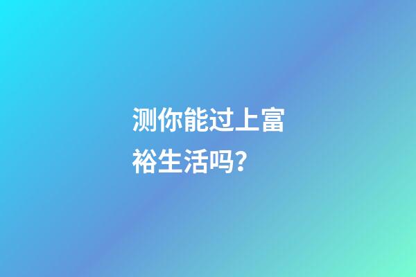 测你能过上富裕生活吗？