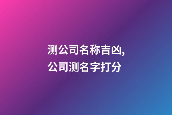 测公司名称吉凶,公司测名字打分-第1张-公司起名-玄机派