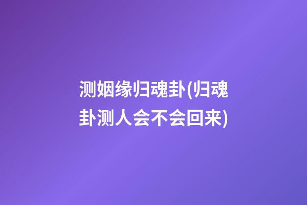 测姻缘归魂卦(归魂卦测人会不会回来)