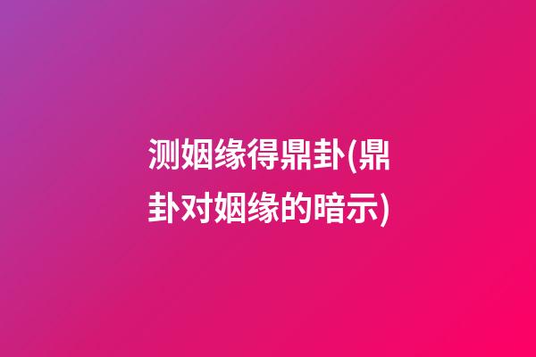 测姻缘得鼎卦(鼎卦对姻缘的暗示)