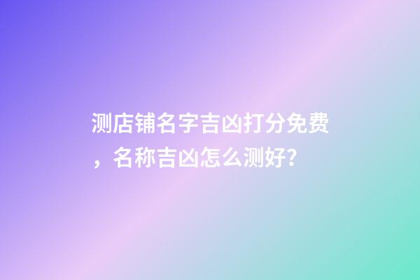 测店铺名字吉凶打分免费，名称吉凶怎么测好？-第1张-店铺起名-玄机派