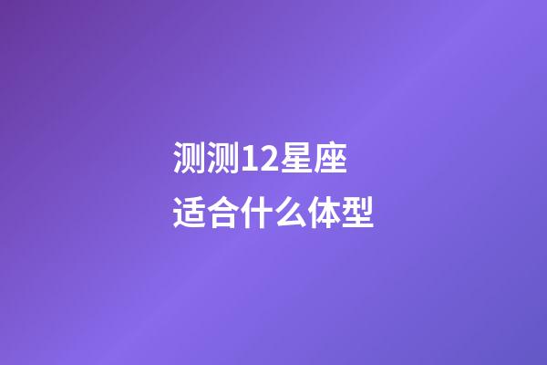 测测12星座适合什么体型-第1张-星座运势-玄机派