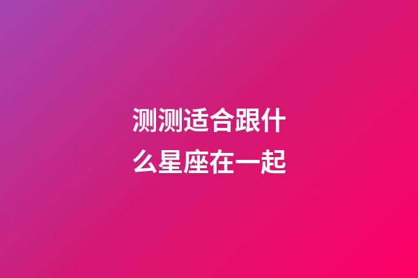 测测适合跟什么星座在一起-第1张-星座运势-玄机派