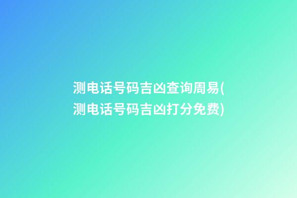 测电话号码吉凶查询周易(测电话号码吉凶打分免费)