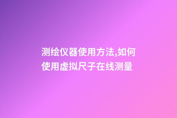 测绘仪器使用方法,如何使用虚拟尺子在线测量-第1张-观点-玄机派
