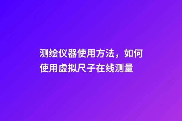 测绘仪器使用方法，如何使用虚拟尺子在线测量-第1张-观点-玄机派