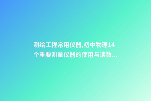 测绘工程常用仪器,初中物理14个重要测量仪器的使用与读数问题-第1张-观点-玄机派