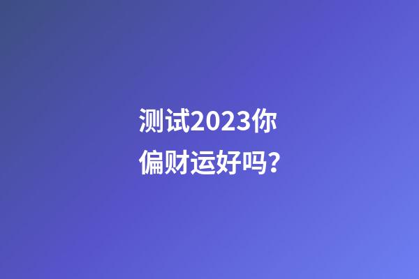 测试2023你偏财运好吗？
