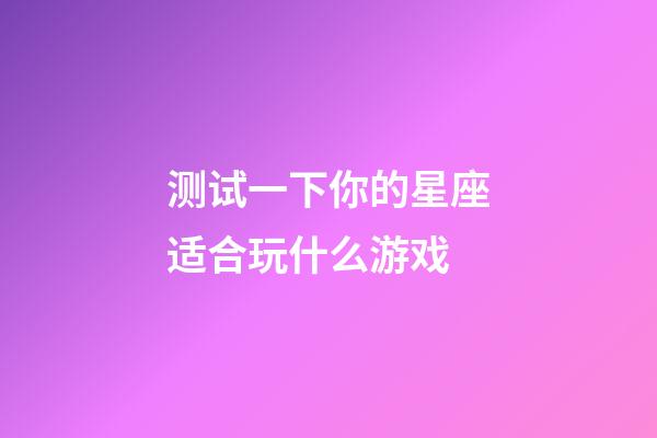 测试一下你的星座适合玩什么游戏-第1张-星座运势-玄机派
