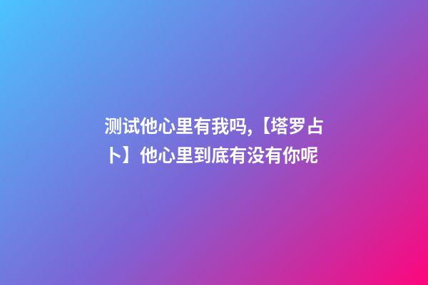 测试他心里有我吗,【塔罗占卜】他心里到底有没有你呢-第1张-观点-玄机派