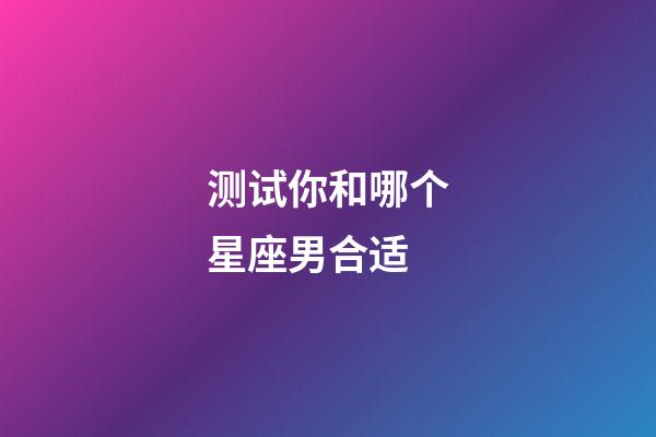 测试你和哪个星座男合适-第1张-星座运势-玄机派