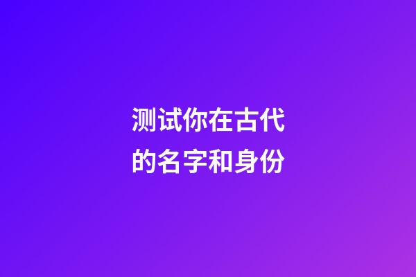 测试你在古代的名字和身份（测你在古代叫什么名字）-第1张-星座运势-玄机派