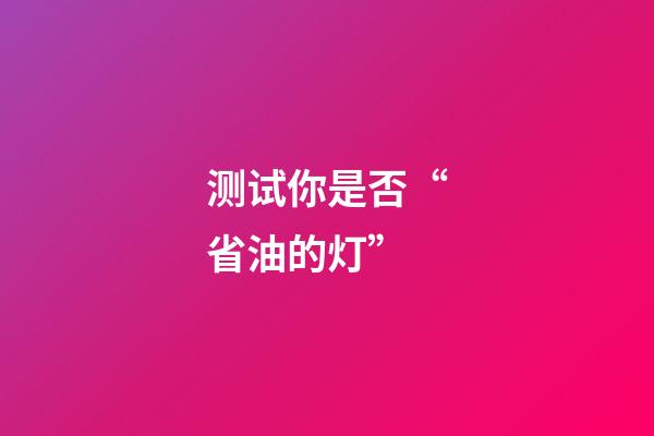 测试你是否“省油的灯”