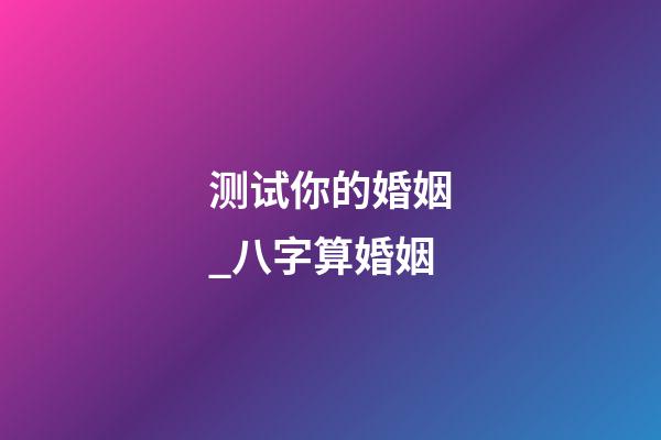 测试你的婚姻_八字算婚姻