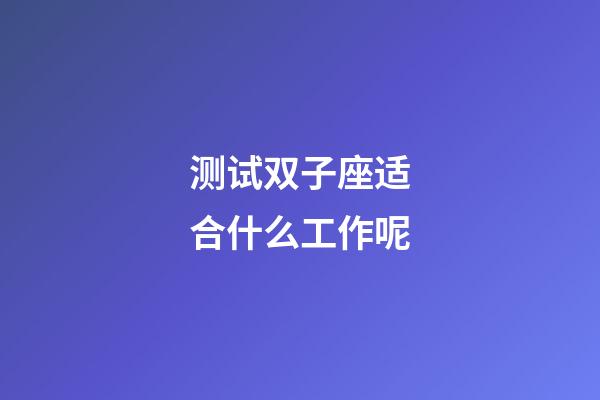 测试双子座适合什么工作呢-第1张-星座运势-玄机派