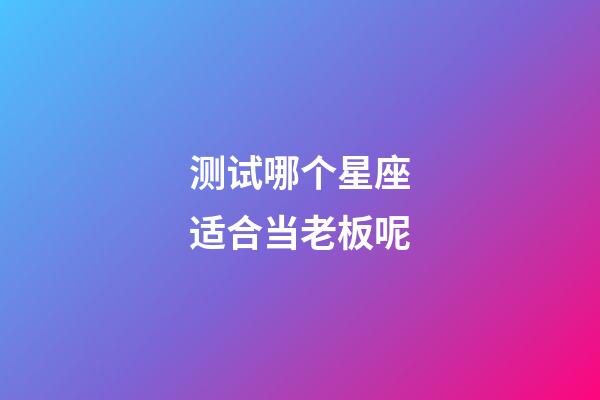 测试哪个星座适合当老板呢-第1张-星座运势-玄机派