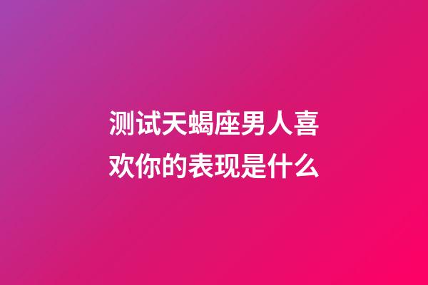 测试天蝎座男人喜欢你的表现是什么-第1张-星座运势-玄机派