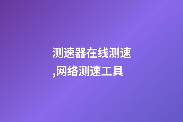 测速器在线测速,网络测速工具-第1张-观点-玄机派
