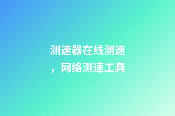 测速器在线测速，网络测速工具-第1张-观点-玄机派