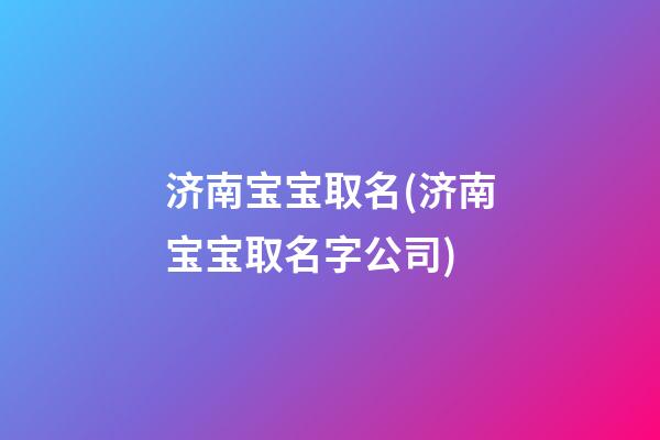 济南宝宝取名(济南宝宝取名字公司)