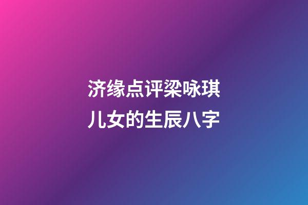 济缘点评梁咏琪儿女的生辰八字