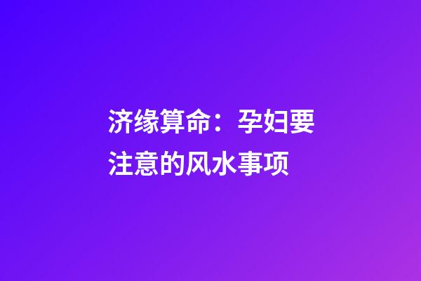 济缘算命：孕妇要注意的风水事项