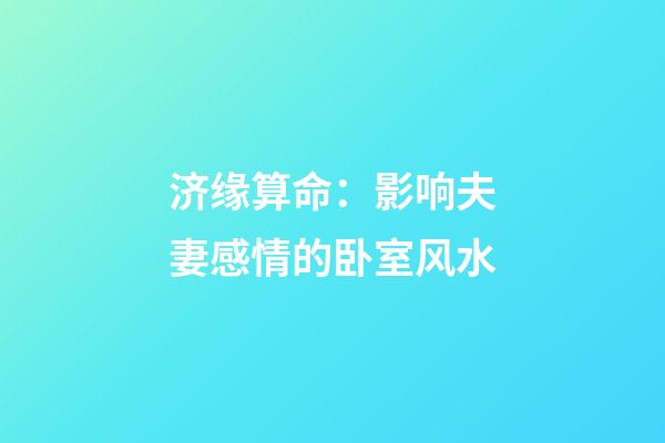 济缘算命：影响夫妻感情的卧室风水