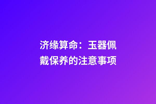 济缘算命：玉器佩戴保养的注意事项