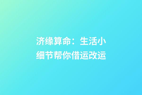 济缘算命：生活小细节帮你借运改运