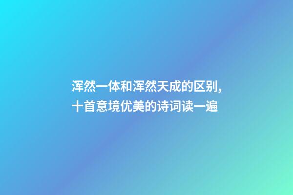 浑然一体和浑然天成的区别,十首意境优美的诗词读一遍-第1张-观点-玄机派