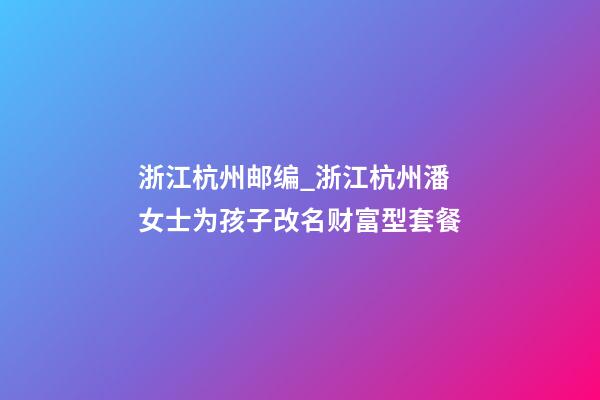 浙江杭州邮编_浙江杭州潘女士为孩子改名财富型套餐-第1张-公司起名-玄机派