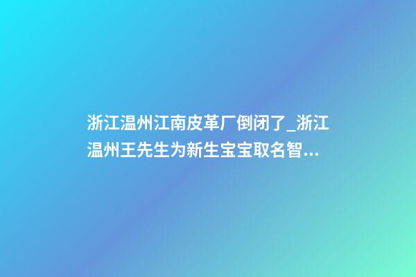 浙江温州江南皮革厂倒闭了_浙江温州王先生为新生宝宝取名智慧型套餐-第1张-公司起名-玄机派