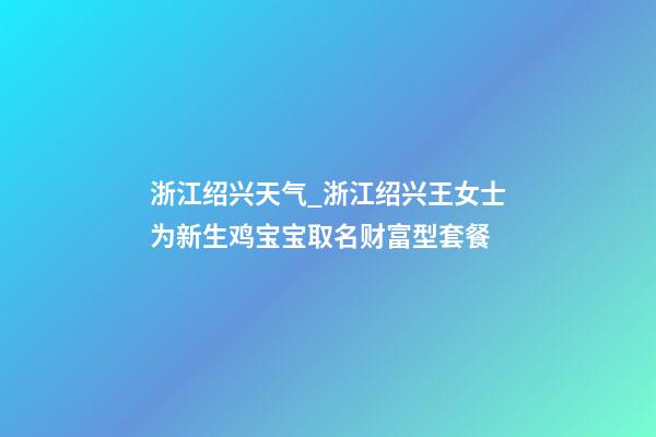 浙江绍兴天气_浙江绍兴王女士为新生鸡宝宝取名财富型套餐-第1张-公司起名-玄机派
