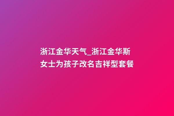 浙江金华天气_浙江金华斯女士为孩子改名吉祥型套餐-第1张-公司起名-玄机派