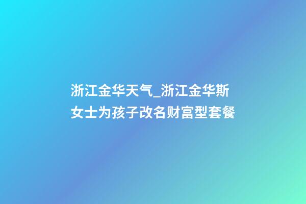 浙江金华天气_浙江金华斯女士为孩子改名财富型套餐-第1张-公司起名-玄机派