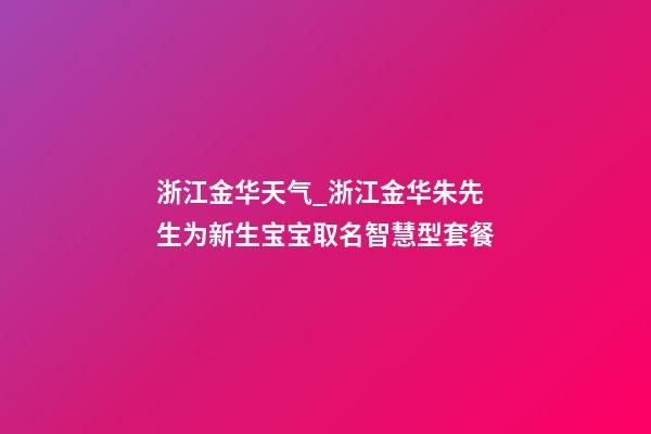浙江金华天气_浙江金华朱先生为新生宝宝取名智慧型套餐-第1张-公司起名-玄机派