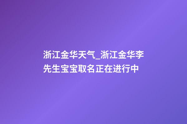 浙江金华天气_浙江金华李先生宝宝取名正在进行中-第1张-公司起名-玄机派