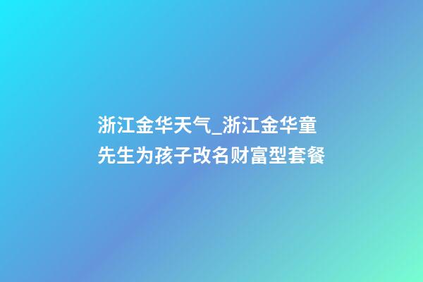 浙江金华天气_浙江金华童先生为孩子改名财富型套餐-第1张-公司起名-玄机派