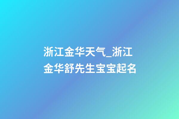 浙江金华天气_浙江金华舒先生宝宝起名-第1张-公司起名-玄机派