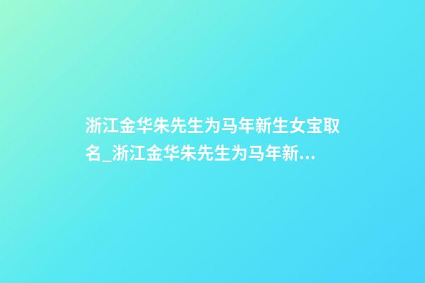浙江金华朱先生为马年新生女宝取名_浙江金华朱先生为马年新生女宝宝取名-第1张-公司起名-玄机派